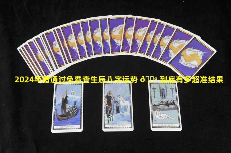 2024年猪通过免费查生辰八字运势 🌺 到底有多超准结果